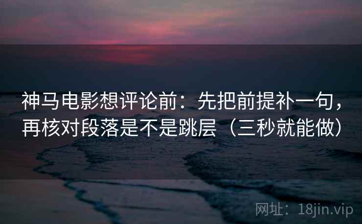 神马电影想评论前：先把前提补一句，再核对段落是不是跳层（三秒就能做）