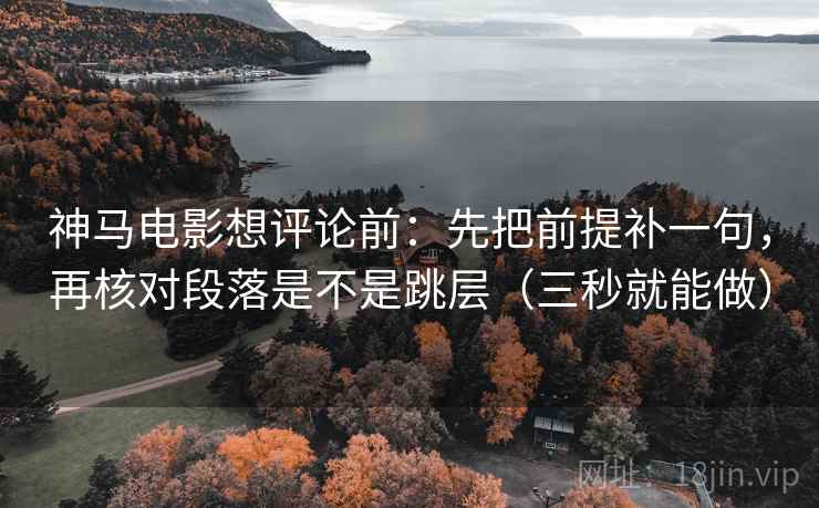 神马电影想评论前：先把前提补一句，再核对段落是不是跳层（三秒就能做）  第2张