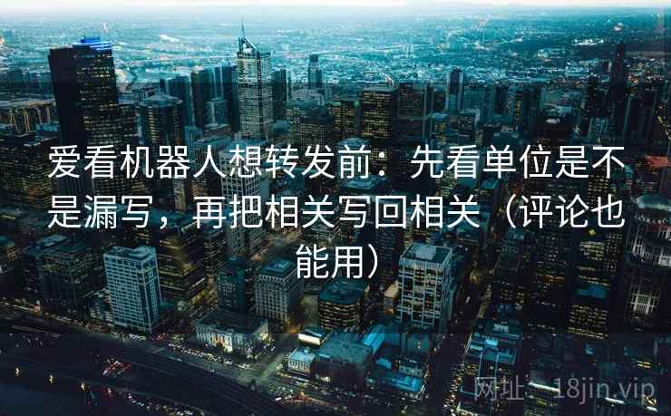 爱看机器人想转发前：先看单位是不是漏写，再把相关写回相关（评论也能用）