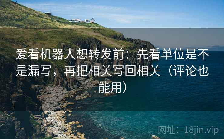 爱看机器人想转发前：先看单位是不是漏写，再把相关写回相关（评论也能用）  第2张