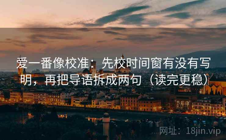 爱一番像校准：先校时间窗有没有写明，再把导语拆成两句（读完更稳）