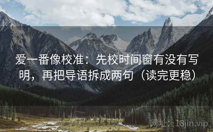 爱一番像校准：先校时间窗有没有写明，再把导语拆成两句（读完更稳）  第2张