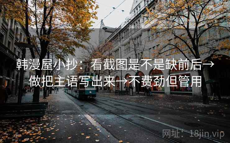 韩漫屋小抄:看截图是不是缺前后→做把主语写出来→不费劲但管用