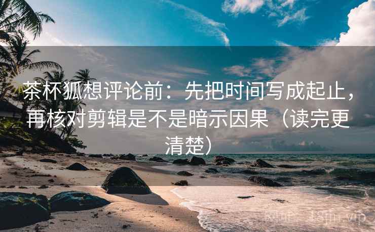 茶杯狐想评论前：先把时间写成起止，再核对剪辑是不是暗示因果（读完更清楚）  第2张