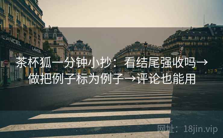 茶杯狐一分钟小抄：看结尾强收吗→做把例子标为例子→评论也能用  第2张