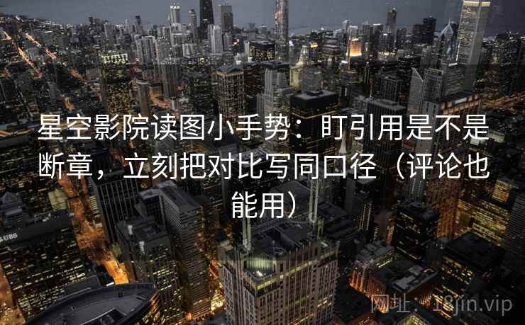 星空影院读图小手势:盯引用是不是断章,立刻把对比写同口径(评论也能用)