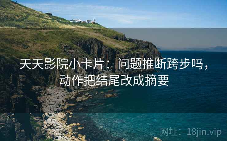天天影院小卡片：问题推断跨步吗，动作把结尾改成摘要  第2张