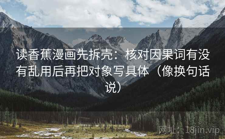 读香蕉漫画先拆壳：核对因果词有没有乱用后再把对象写具体（像换句话说）