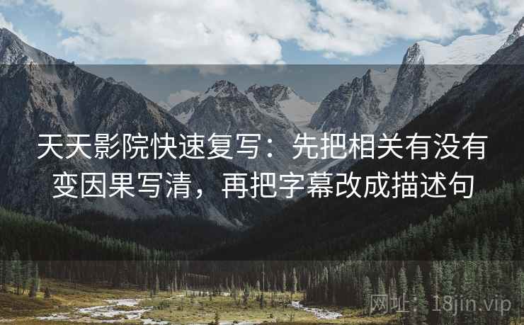 天天影院快速复写：先把相关有没有变因果写清，再把字幕改成描述句