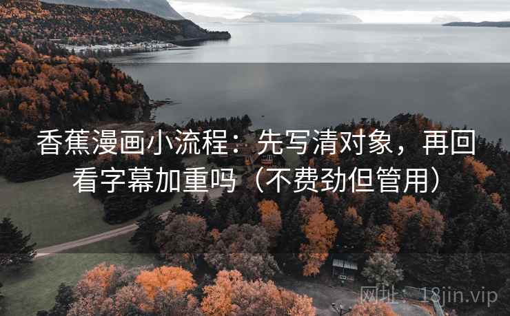 香蕉漫画小流程：先写清对象，再回看字幕加重吗（不费劲但管用）  第2张