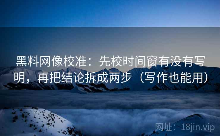 黑料网像校准：先校时间窗有没有写明，再把结论拆成两步（写作也能用）
