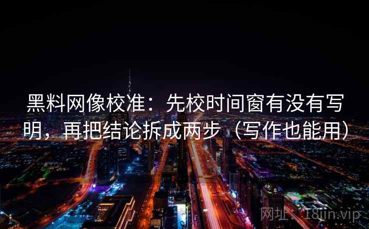 黑料网像校准：先校时间窗有没有写明，再把结论拆成两步（写作也能用）  第2张