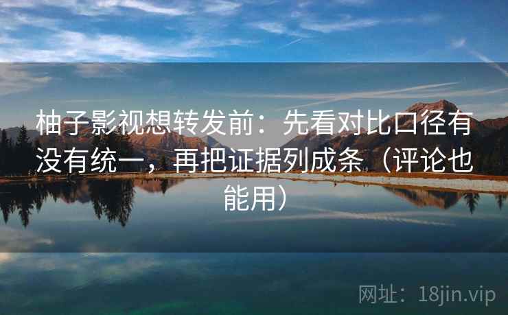 柚子影视想转发前：先看对比口径有没有统一，再把证据列成条（评论也能用）  第2张