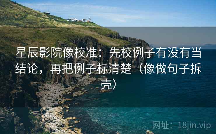 星辰影院像校准:先校例子有没有当结论,再把例子标清楚(像做句子拆壳) 第2张 星辰影院像校准:先校例子有没有当结论,再把例子标清楚(像做句子拆壳) 第2张