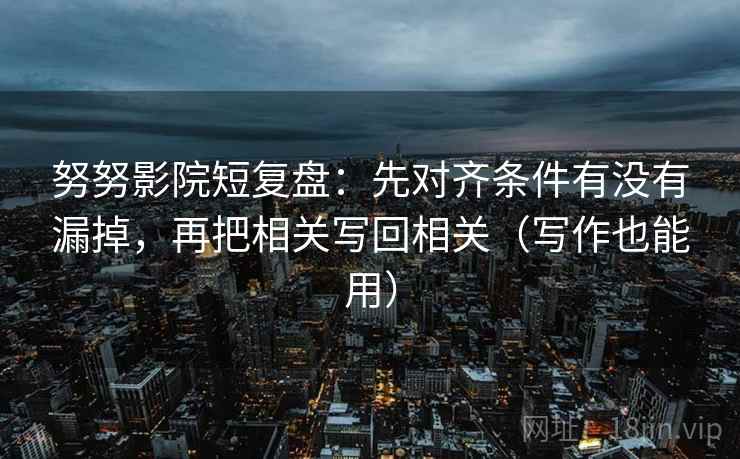 努努影院短复盘:先对齐条件有没有漏掉,再把相关写回相关(写作也能用) 第2张 努努影院短复盘:先对齐条件有没有漏掉,再把相关写回相关(写作也能用) 第2张