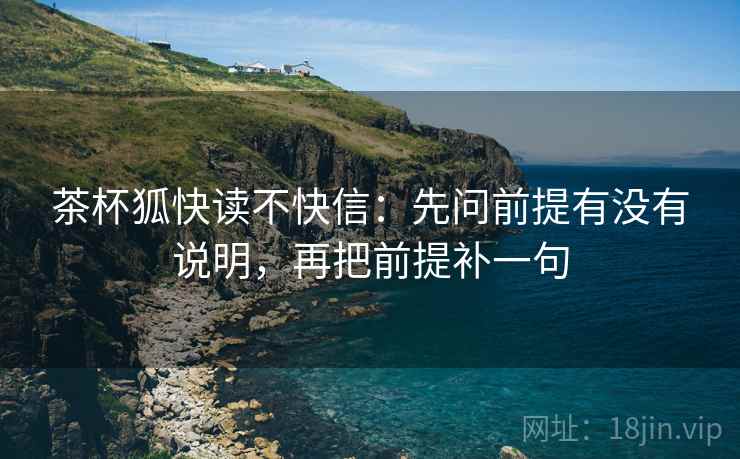 茶杯狐快读不快信：先问前提有没有说明，再把前提补一句  第2张