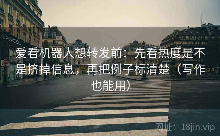 爱看机器人想转发前：先看热度是不是挤掉信息，再把例子标清楚（写作也能用）  第2张
