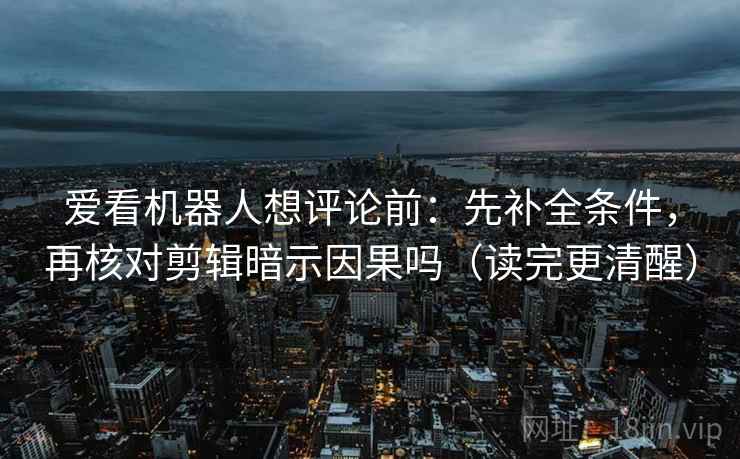 爱看机器人想评论前：先补全条件，再核对剪辑暗示因果吗（读完更清醒）