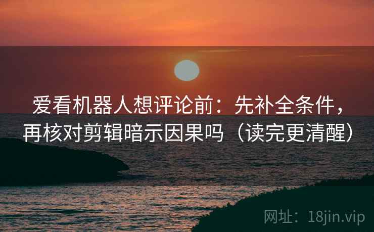 爱看机器人想评论前：先补全条件，再核对剪辑暗示因果吗（读完更清醒）  第2张