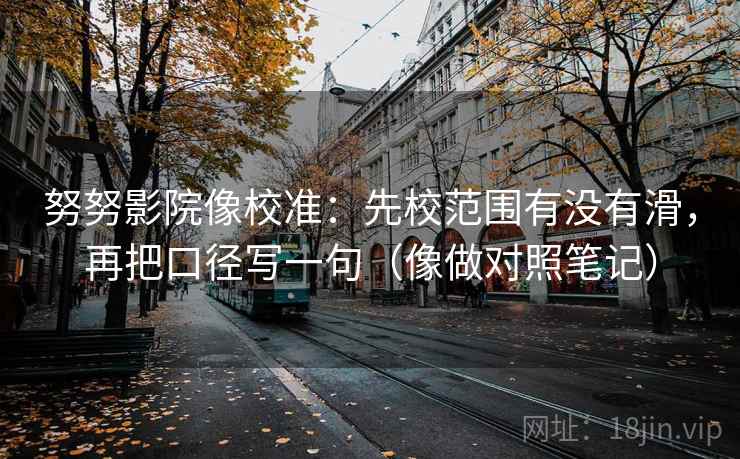 努努影院像校准:先校范围有没有滑,再把口径写一句(像做对照笔记) 第2张 努努影院像校准:先校范围有没有滑,再把口径写一句(像做对照笔记) 第2张