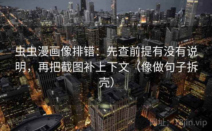 虫虫漫画像排错：先查前提有没有说明，再把截图补上下文（像做句子拆壳）  第2张