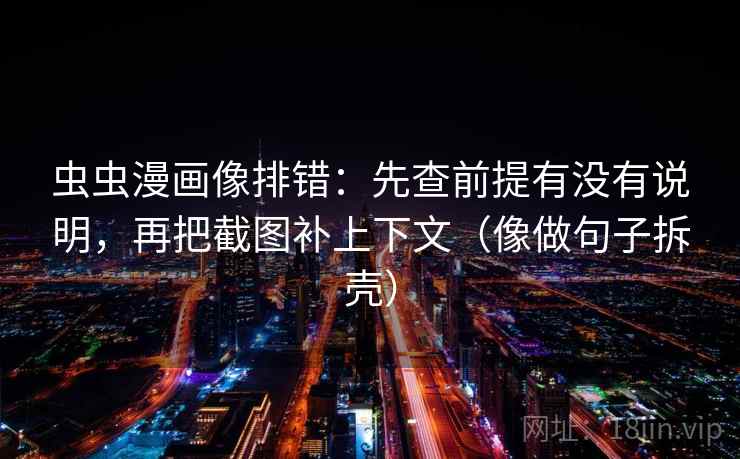 虫虫漫画像排错：先查前提有没有说明，再把截图补上下文（像做句子拆壳）