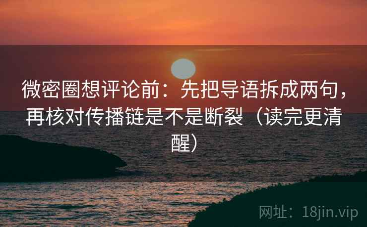 微密圈想评论前：先把导语拆成两句，再核对传播链是不是断裂（读完更清醒）
