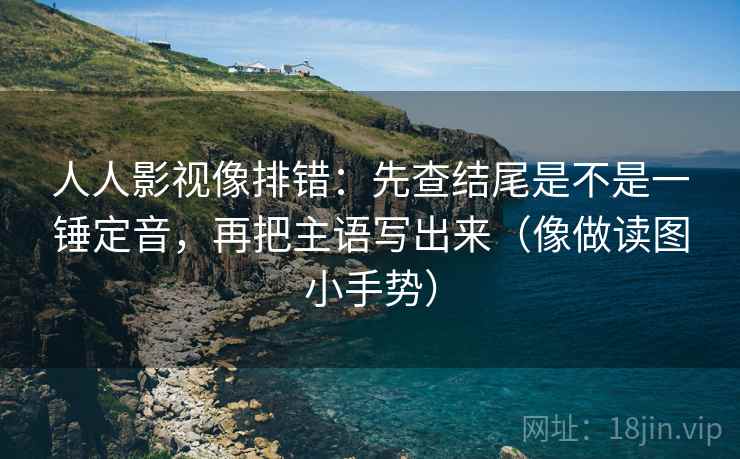 人人影视像排错：先查结尾是不是一锤定音，再把主语写出来（像做读图小手势）