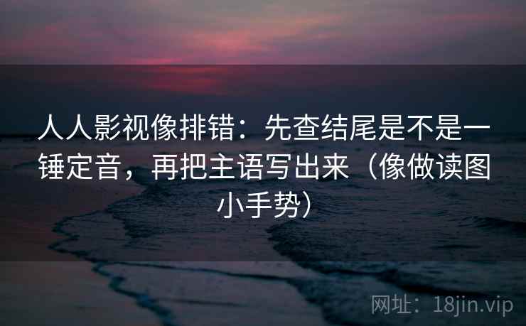 人人影视像排错：先查结尾是不是一锤定音，再把主语写出来（像做读图小手势）  第2张