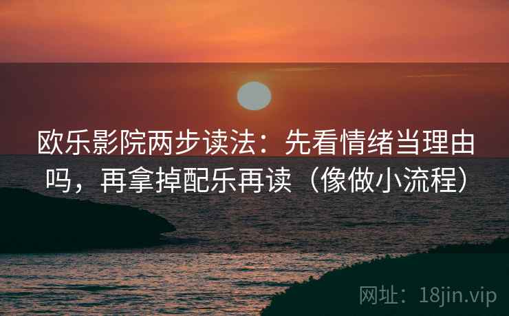 欧乐影院两步读法：先看情绪当理由吗，再拿掉配乐再读（像做小流程）