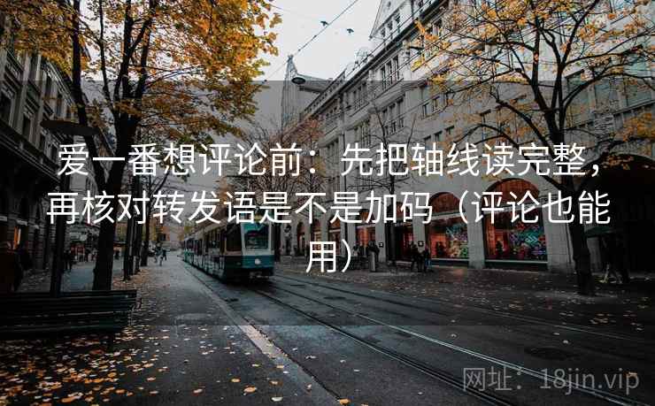 爱一番想评论前：先把轴线读完整，再核对转发语是不是加码（评论也能用）  第2张