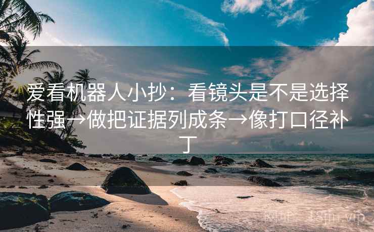 爱看机器人小抄：看镜头是不是选择性强→做把证据列成条→像打口径补丁
