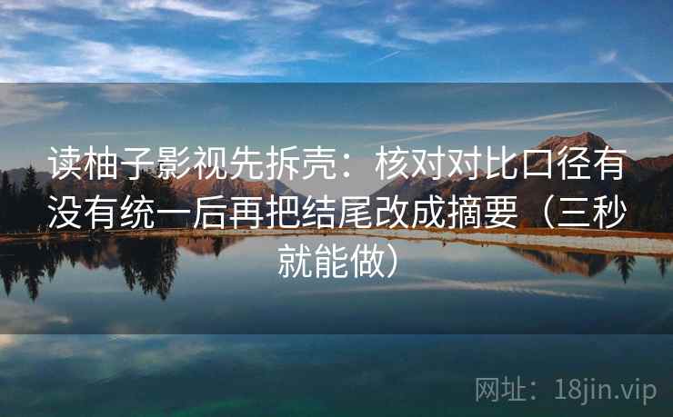 读柚子影视先拆壳：核对对比口径有没有统一后再把结尾改成摘要（三秒就能做）
