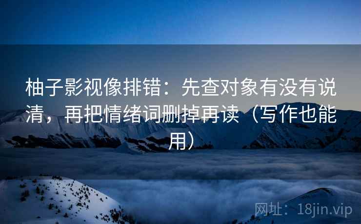 柚子影视像排错：先查对象有没有说清，再把情绪词删掉再读（写作也能用）