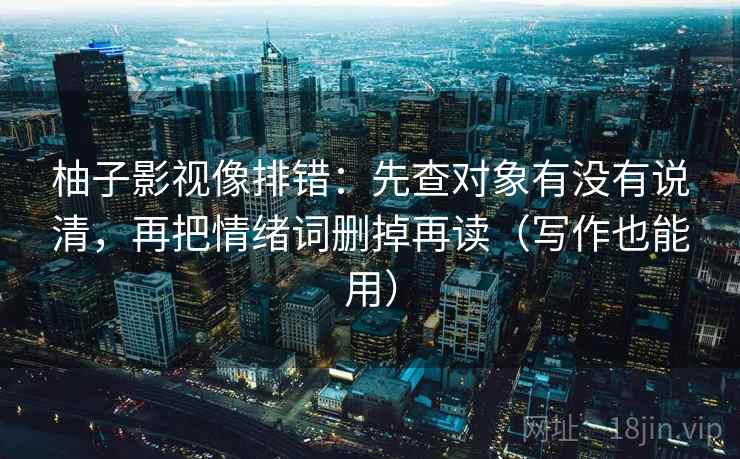 柚子影视像排错：先查对象有没有说清，再把情绪词删掉再读（写作也能用）  第2张