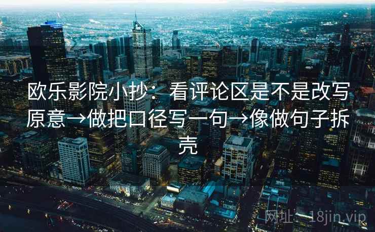 欧乐影院小抄:看评论区是不是改写原意→做把口径写一句→像做句子拆壳 第2张 欧乐影院小抄:看评论区是不是改写原意→做把口径写一句→像做句子拆壳 第2张