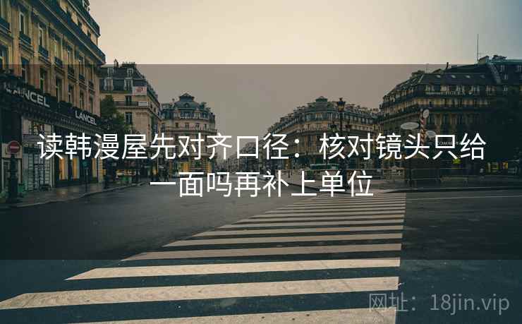 读韩漫屋先对齐口径：核对镜头只给一面吗再补上单位