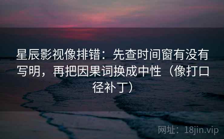 星辰影视像排错：先查时间窗有没有写明，再把因果词换成中性（像打口径补丁）
