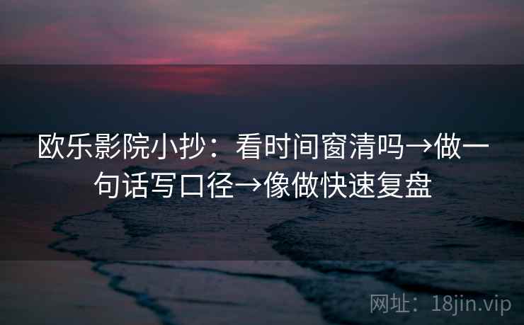欧乐影院小抄：看时间窗清吗→做一句话写口径→像做快速复盘  第2张