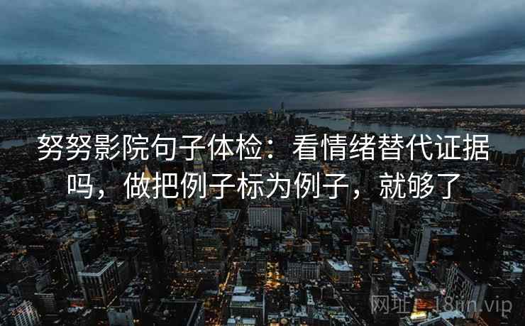 努努影院句子体检：看情绪替代证据吗，做把例子标为例子，就够了