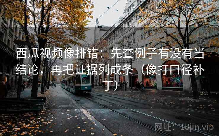 西瓜视频像排错：先查例子有没有当结论，再把证据列成条（像打口径补丁）