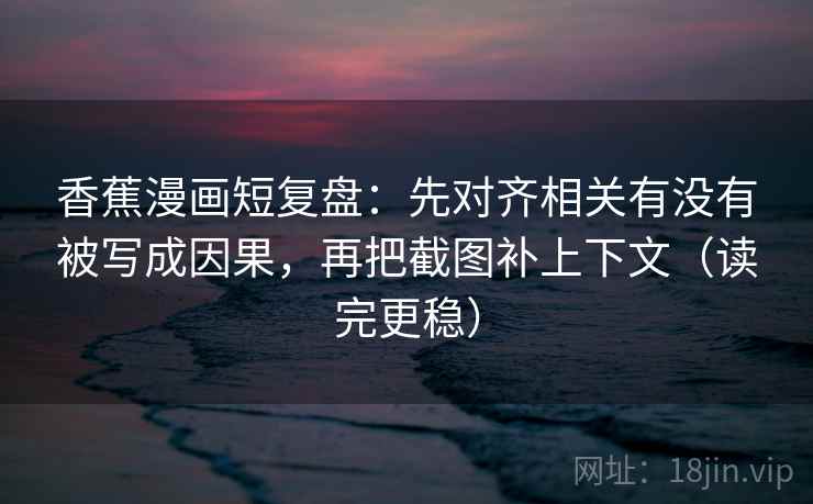 香蕉漫画短复盘:先对齐相关有没有被写成因果,再把截图补上下文(读完更稳) 第2张 香蕉漫画短复盘:先对齐相关有没有被写成因果,再把截图补上下文(读完更稳) 第2张