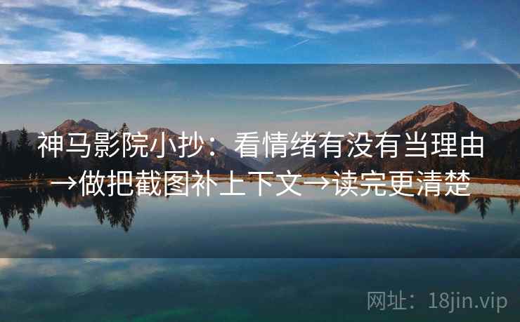 神马影院小抄：看情绪有没有当理由→做把截图补上下文→读完更清楚