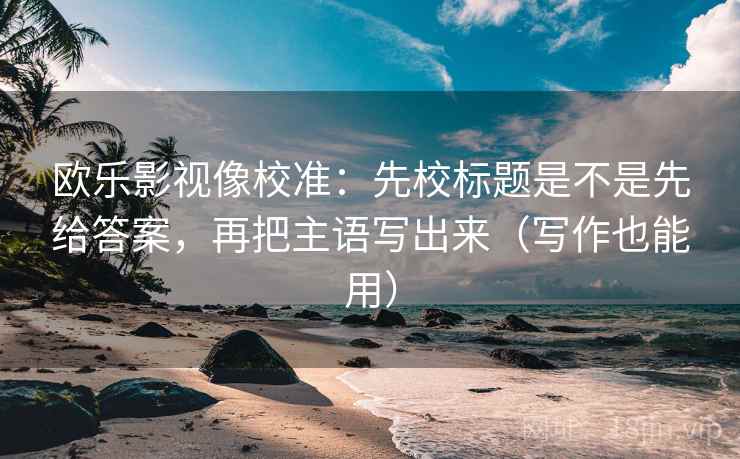欧乐影视像校准:先校标题是不是先给答案,再把主语写出来(写作也能用) 第2张 欧乐影视像校准:先校标题是不是先给答案,再把主语写出来(写作也能用) 第2张
