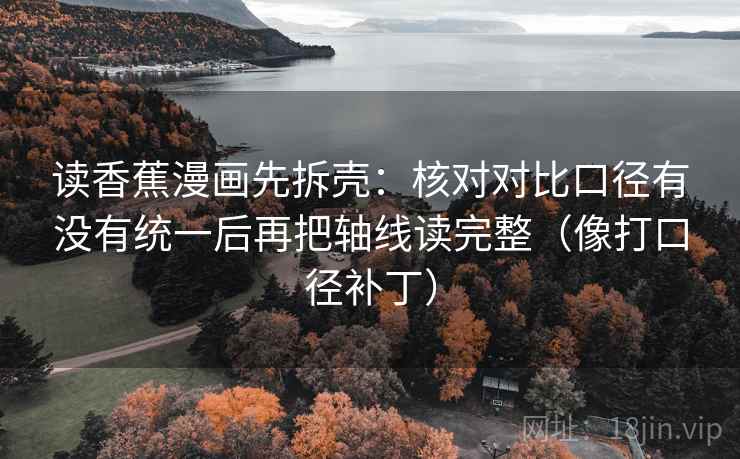 读香蕉漫画先拆壳：核对对比口径有没有统一后再把轴线读完整（像打口径补丁）