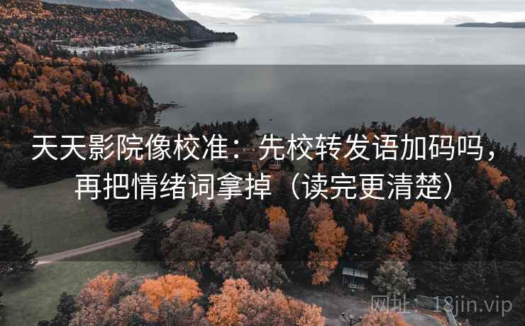 天天影院像校准：先校转发语加码吗，再把情绪词拿掉（读完更清楚）  第2张