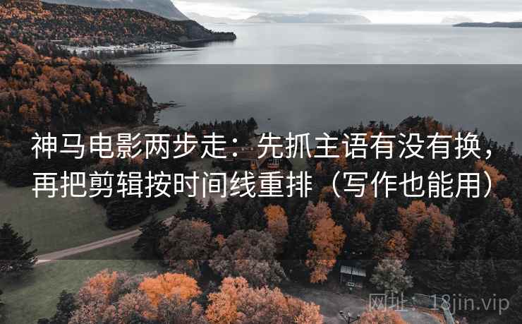 神马电影两步走：先抓主语有没有换，再把剪辑按时间线重排（写作也能用）  第2张