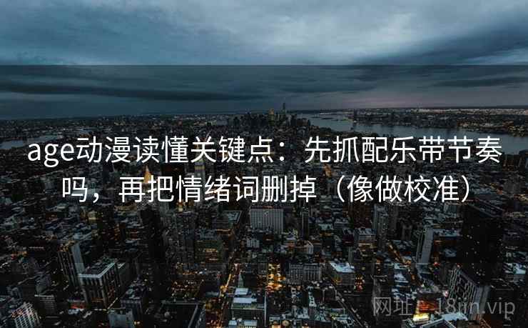 age动漫读懂关键点：先抓配乐带节奏吗，再把情绪词删掉（像做校准）