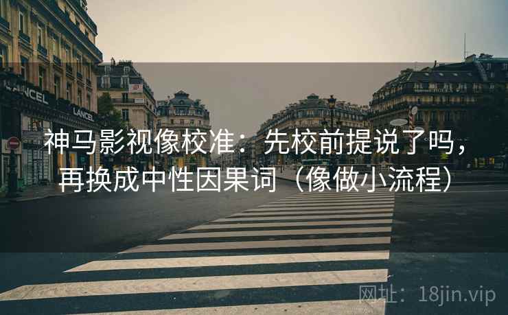 神马影视像校准：先校前提说了吗，再换成中性因果词（像做小流程）