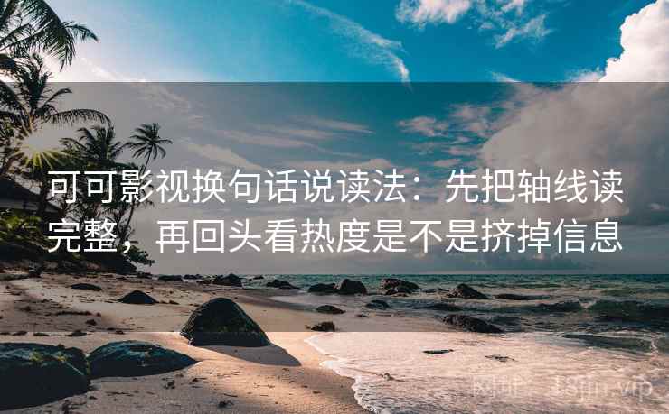 可可影视换句话说读法：先把轴线读完整，再回头看热度是不是挤掉信息  第2张